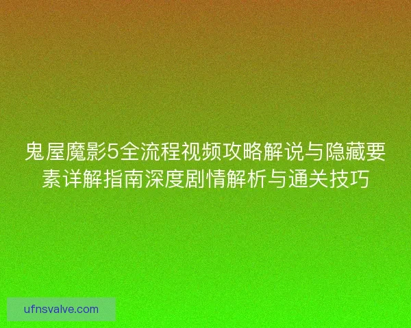 鬼屋魔影5全流程视频攻略解说与隐藏要素详解指南深度剧情解析与通关技巧