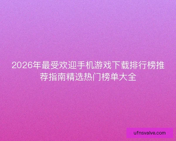 2026年最受欢迎手机游戏下载排行榜推荐指南精选热门榜单大全