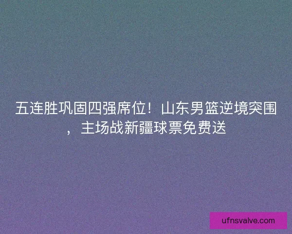五连胜巩固四强席位！山东男篮逆境突围，主场战新疆球票免费送