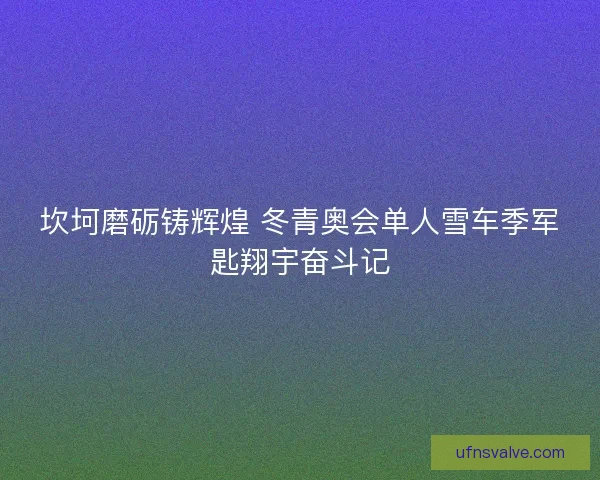 坎坷磨砺铸辉煌 冬青奥会单人雪车季军匙翔宇奋斗记