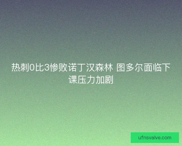 热刺0比3惨败诺丁汉森林 图多尔面临下课压力加剧