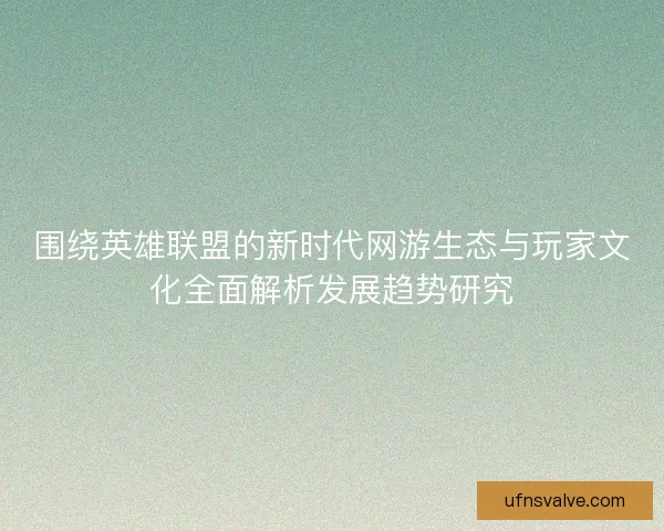 围绕英雄联盟的新时代网游生态与玩家文化全面解析发展趋势研究